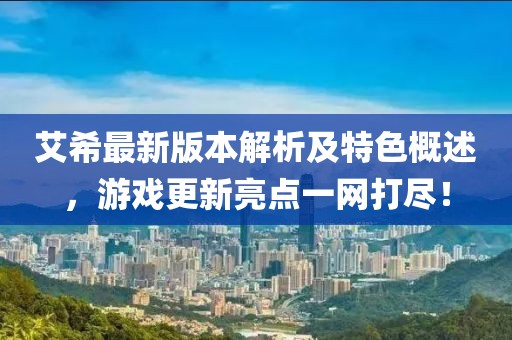 艾希最新版本解析及特色概述，游戏更新亮点一网打尽！
