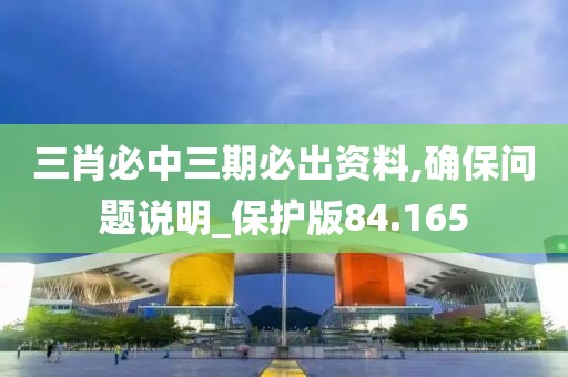 三肖必中三期必出资料,确保问题说明_保护版84.165