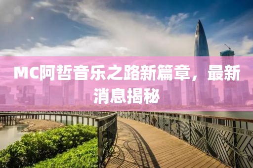 MC阿哲音乐之路新篇章，最新消息揭秘