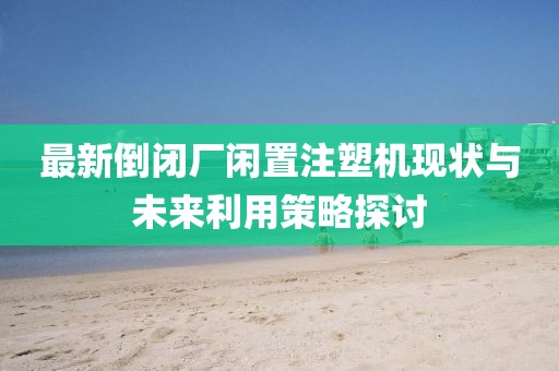 最新倒闭厂闲置注塑机现状与未来利用策略探讨