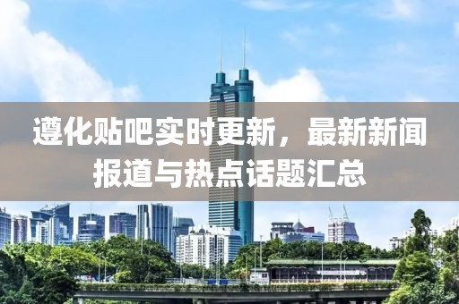 遵化贴吧实时更新，最新新闻报道与热点话题汇总