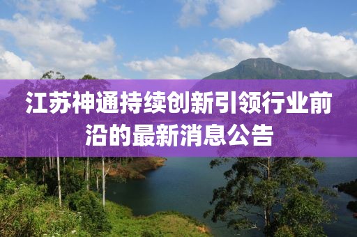 江苏神通持续创新引领行业前沿的最新消息公告