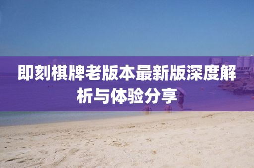 即刻棋牌老版本最新版深度解析与体验分享