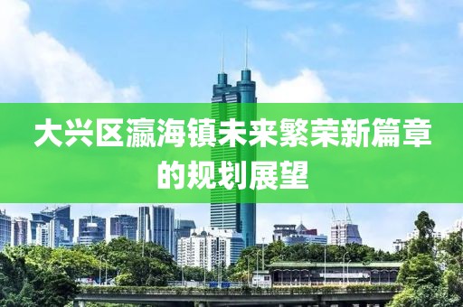 大兴区瀛海镇未来繁荣新篇章的规划展望