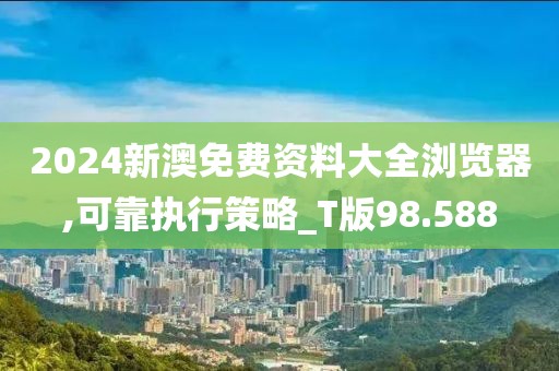 2024新澳免费资料大全浏览器,可靠执行策略_T版98.588