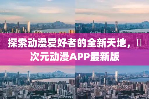 探索动漫爱好者的全新天地，囧次元动漫APP最新版