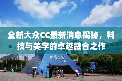 全新大众CC最新消息揭秘，科技与美学的卓越融合之作