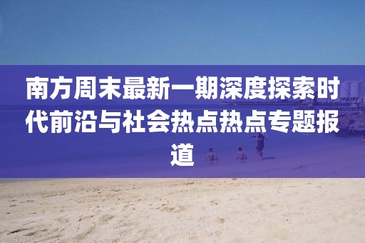 南方周末最新一期深度探索时代前沿与社会热点热点专题报道