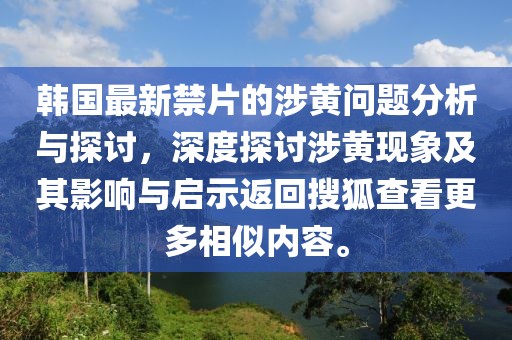 韩国最新禁片的涉黄问题分析与探讨，深度探讨涉黄现象及其影响与启示返回搜狐查看更多相似内容。