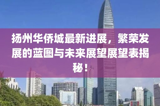 扬州华侨城最新进展，繁荣发展的蓝图与未来展望展望表揭秘！