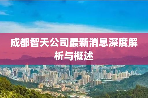 成都智天公司最新消息深度解析与概述
