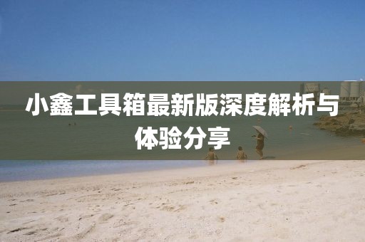 小鑫工具箱最新版深度解析与体验分享