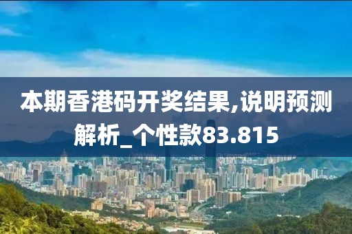 本期香港码开奖结果,说明预测解析_个性款83.815