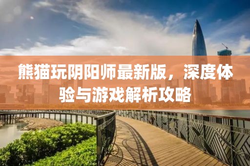 熊猫玩阴阳师最新版，深度体验与游戏解析攻略