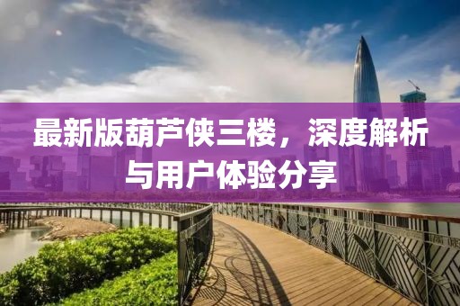 最新版葫芦侠三楼，深度解析与用户体验分享