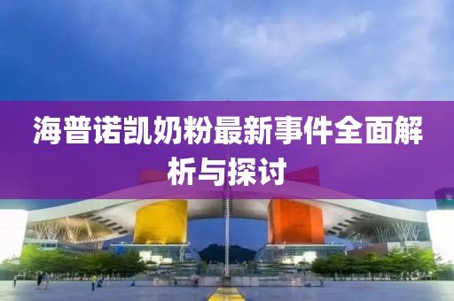 海普诺凯奶粉最新事件全面解析与探讨