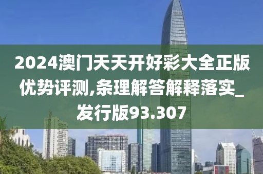 2024澳门天天开好彩大全正版优势评测,条理解答解释落实_发行版93.307