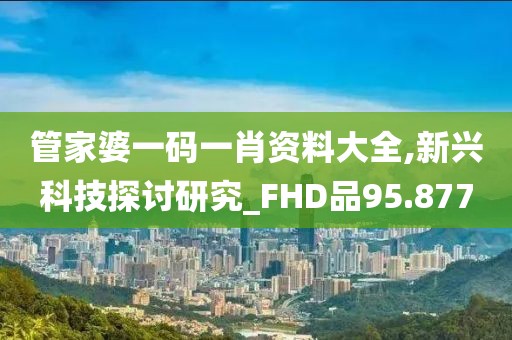 管家婆一码一肖资料大全,新兴科技探讨研究_FHD品95.877