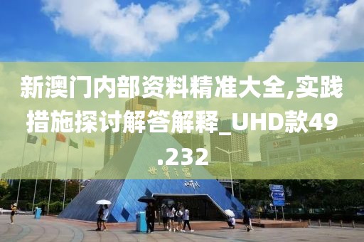 新澳门内部资料精准大全,实践措施探讨解答解释_UHD款49.232