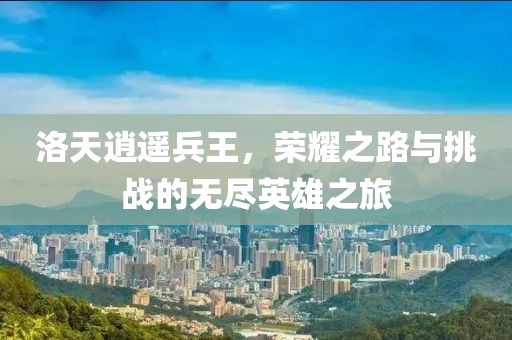 洛天逍遥兵王，荣耀之路与挑战的无尽英雄之旅