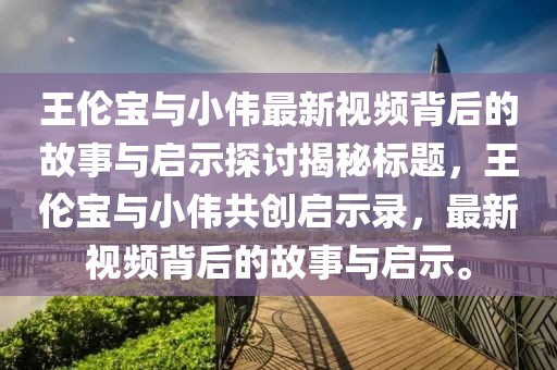 王伦宝与小伟最新视频背后的故事与启示探讨揭秘标题，王伦宝与小伟共创启示录，最新视频背后的故事与启示。