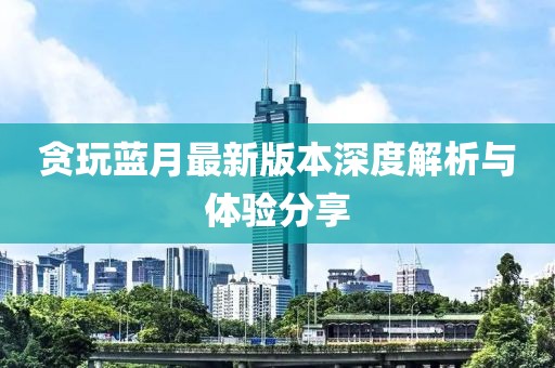 贪玩蓝月最新版本深度解析与体验分享