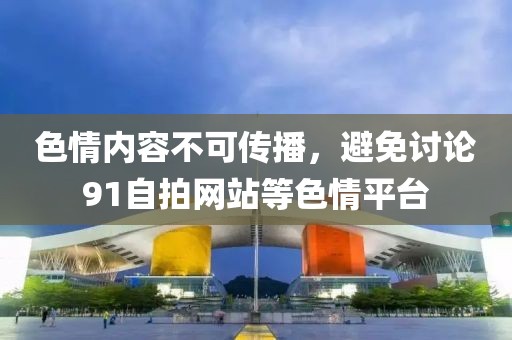 色情内容不可传播，避免讨论91自拍网站等色情平台