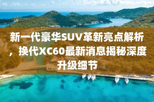 新一代豪华SUV革新亮点解析，换代XC60最新消息揭秘深度升级细节