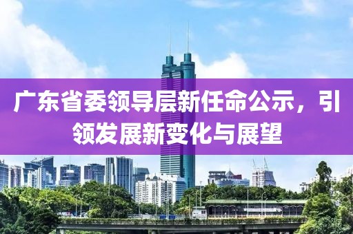 广东省委领导层新任命公示，引领发展新变化与展望