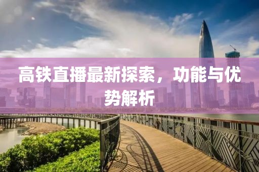 高铁直播最新探索，功能与优势解析