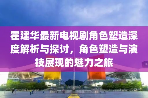 霍建华最新电视剧角色塑造深度解析与探讨，角色塑造与演技展现的魅力之旅