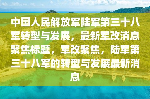 中国人民解放军陆军第三十八军转型与发展，最新军改消息聚焦标题，军改聚焦，陆军第三十八军的转型与发展最新消息