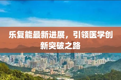 乐复能最新进展，引领医学创新突破之路