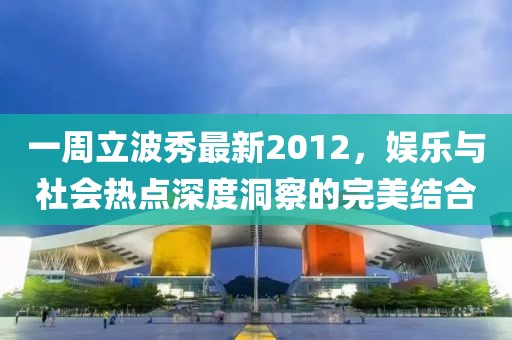 一周立波秀最新2012，娱乐与社会热点深度洞察的完美结合