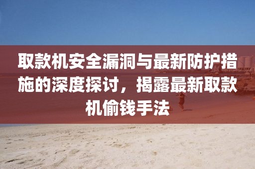 取款机安全漏洞与最新防护措施的深度探讨，揭露最新取款机偷钱手法