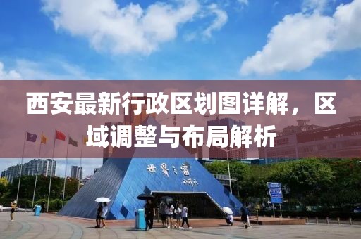 西安最新行政区划图详解，区域调整与布局解析