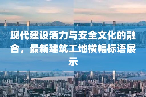 现代建设活力与安全文化的融合，最新建筑工地横幅标语展示