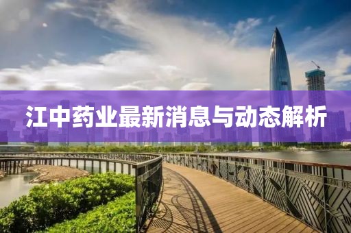江中药业最新消息与动态解析