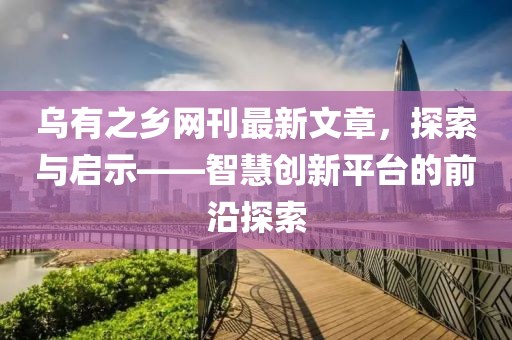 乌有之乡网刊最新文章，探索与启示——智慧创新平台的前沿探索