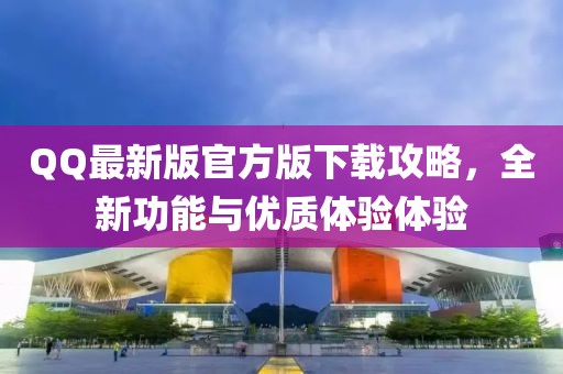 QQ最新版官方版下载攻略，全新功能与优质体验体验