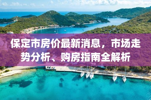 保定市房价最新消息，市场走势分析、购房指南全解析