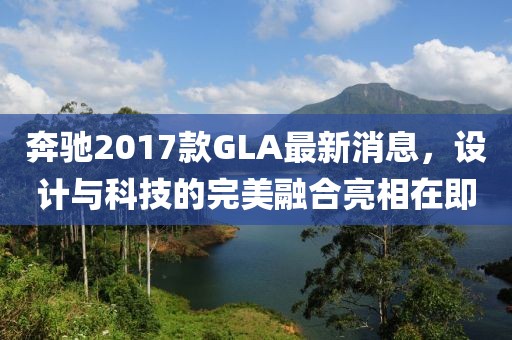 奔驰2017款GLA最新消息，设计与科技的完美融合亮相在即