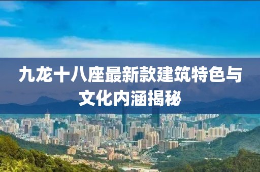 九龙十八座最新款建筑特色与文化内涵揭秘