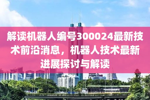 解读机器人编号300024最新技术前沿消息，机器人技术最新进展探讨与解读