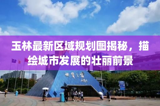 玉林最新区域规划图揭秘，描绘城市发展的壮丽前景