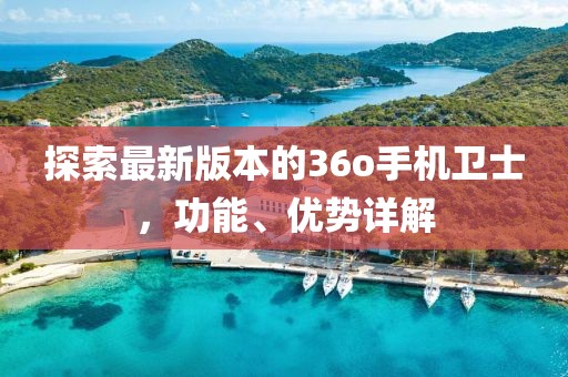 探索最新版本的36o手机卫士，功能、优势详解