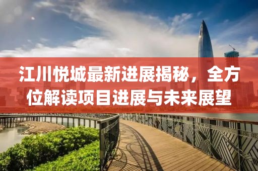 江川悦城最新进展揭秘，全方位解读项目进展与未来展望