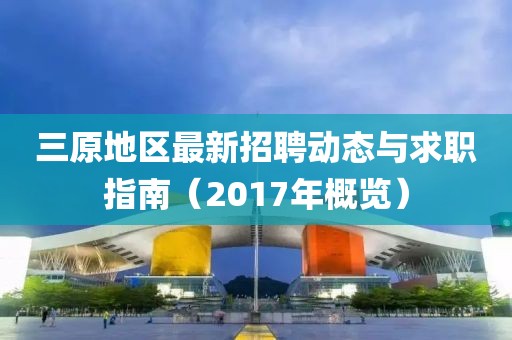 三原地区最新招聘动态与求职指南（2017年概览）
