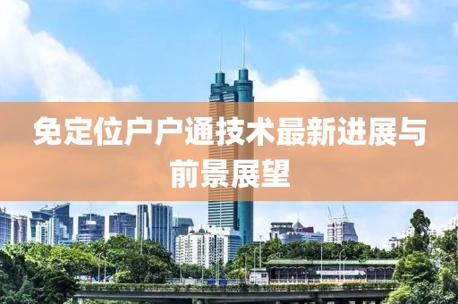 免定位户户通技术最新进展与前景展望