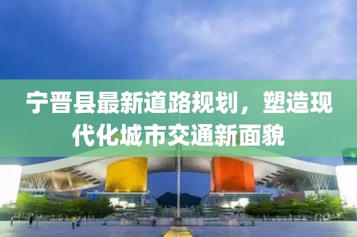 宁晋县最新道路规划，塑造现代化城市交通新面貌